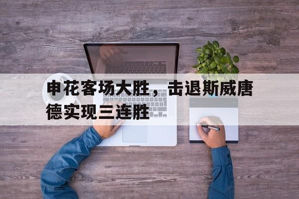 新葡京博彩官网-申花客场大胜，击退斯威唐德实现三连胜的简单介绍