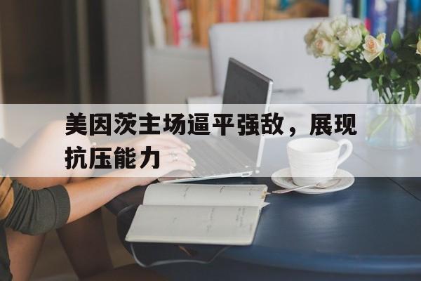 新葡京博彩官网-包含美因茨主场逼平强敌，展现抗压能力的词条
